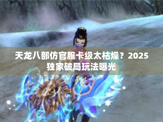 天龙八部仿官服卡级太枯燥？2025独家破局玩法曝光