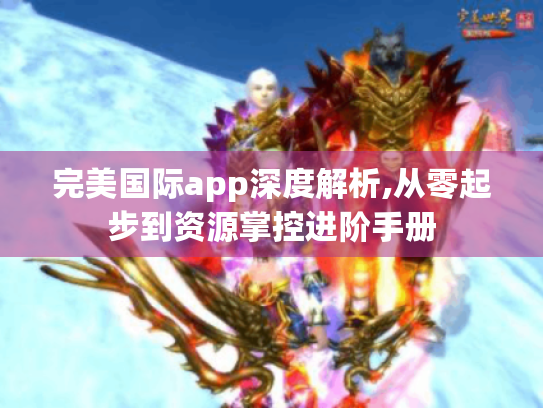 完美国际app深度解析,从零起步到资源掌控进阶手册