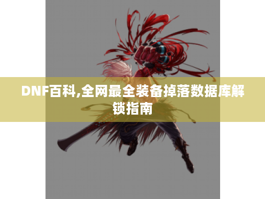 DNF百科,全网最全装备掉落数据库解锁指南 DNF百科,全网最全装备掉落数据库解锁指南