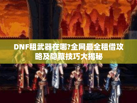 DNF租武器在哪?全网最全租借攻略及隐藏技巧大揭秘 DNF租武器在哪?全网最全租借攻略及隐藏技巧大揭秘