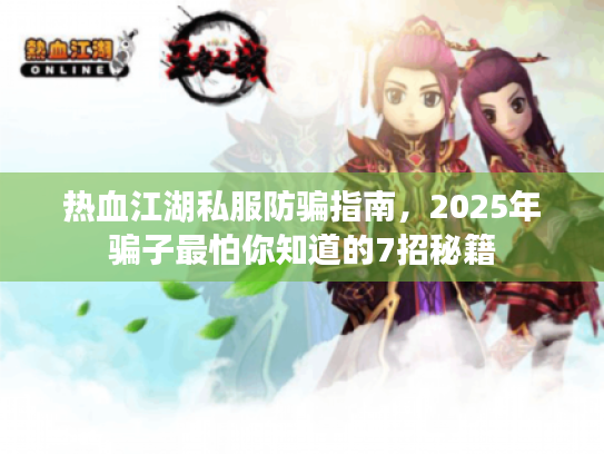 热血江湖私服防骗指南，2025年骗子最怕你知道的7招秘籍