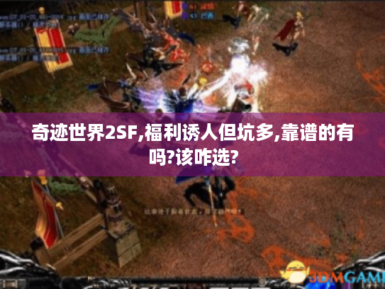 奇迹世界2SF,福利诱人但坑多,靠谱的有吗?该咋选? 奇迹世界2SF,福利诱人但坑多,靠谱的有吗?该咋选?