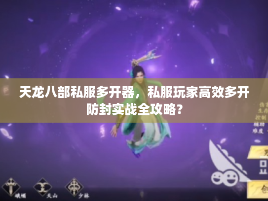 天龙八部私服多开器,私服玩家高效多开防封实战全攻略? 天龙八部私服多开器,私服玩家高效多开防封实战全攻略?