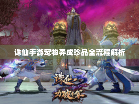 诛仙手游宠物弄成珍品全流程解析 诛仙手游宠物弄成珍品全流程解析