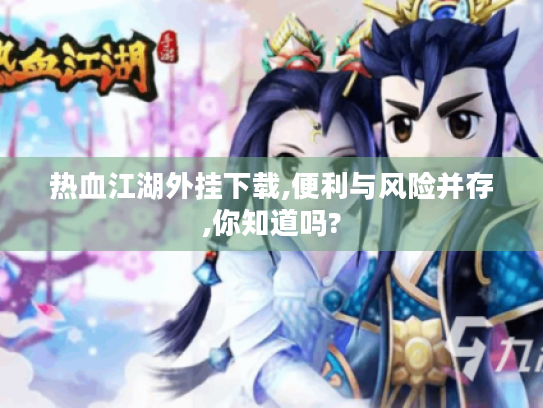 热血江湖外挂下载,便利与风险并存,你知道吗? 热血江湖外挂下载,便利与风险并存,你知道吗?