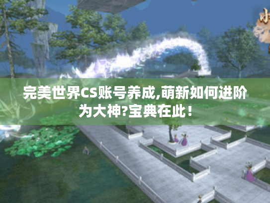 完美世界CS账号养成,萌新如何进阶为大神?宝典在此! 完美世界CS账号养成,萌新如何进阶为大神?宝典在此!