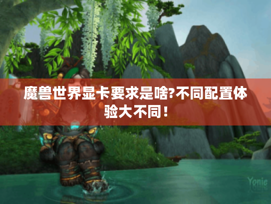 魔兽世界显卡要求是啥?不同配置体验大不同! 魔兽世界显卡要求是啥?不同配置体验大不同!