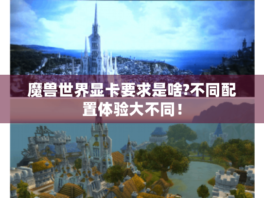 魔兽世界显卡要求是啥?不同配置体验大不同! 魔兽世界显卡要求是啥?不同配置体验大不同!