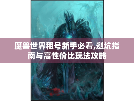 魔兽世界租号新手必看,避坑指南与高性价比玩法攻略 魔兽世界租号新手必看,避坑指南与高性价比玩法攻略