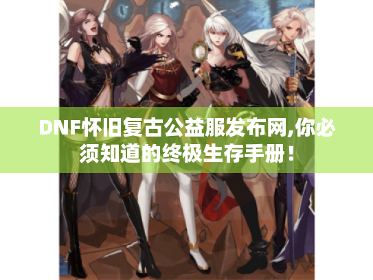 DNF怀旧复古公益服发布网,你必须知道的终极生存手册! DNF怀旧复古公益服发布网,你必须知道的终极生存手册!
