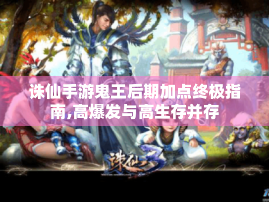诛仙手游鬼王后期加点终极指南,高爆发与高生存并存 诛仙手游鬼王后期加点终极指南,高爆发与高生存并存