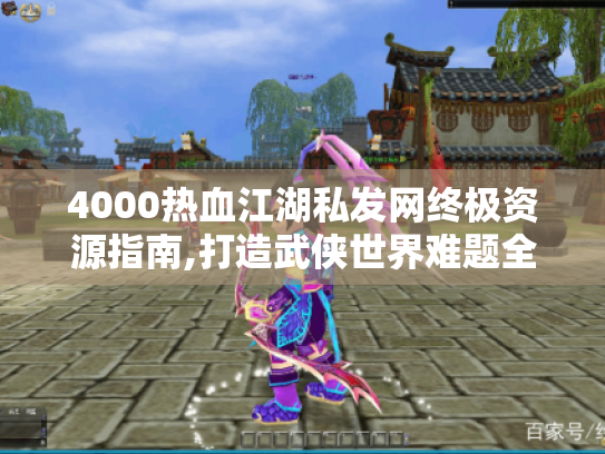 4000热血江湖私发网终极资源指南,打造武侠世界难题全解! 4000热血江湖私发网终极资源指南,打造武侠世界难题全解!