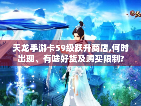 天龙手游卡59级跃升商店,何时出现、有啥好货及购买限制?