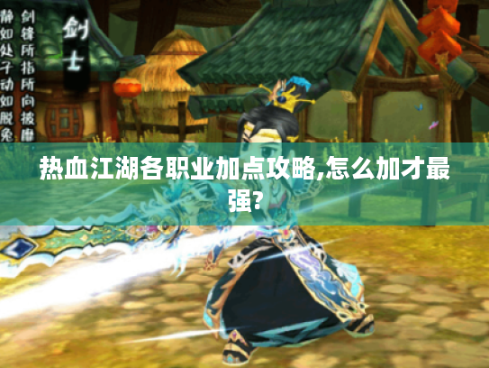热血江湖各职业加点攻略,怎么加才最强? 热血江湖各职业加点攻略,怎么加才最强?