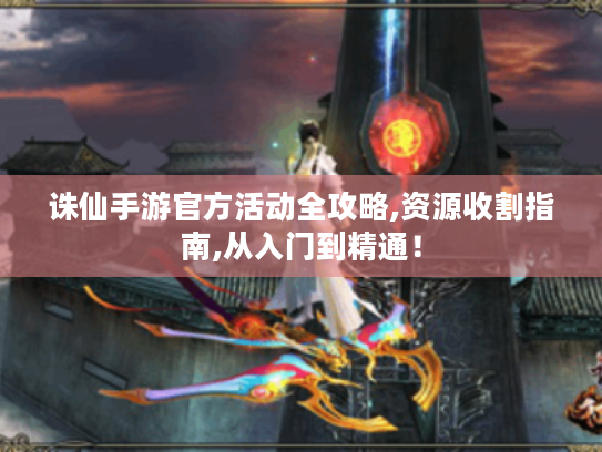 诛仙手游官方活动全攻略,资源收割指南,从入门到精通! 诛仙手游官方活动全攻略,资源收割指南,从入门到精通!