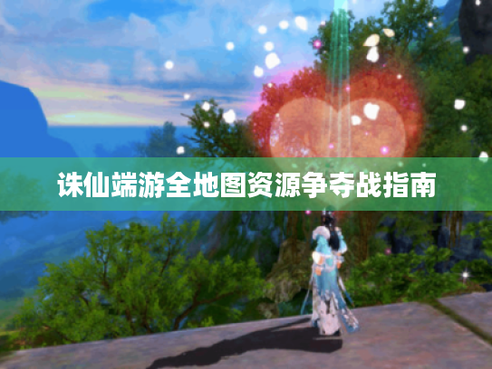 诛仙端游全地图资源争夺战指南 诛仙端游全地图资源争夺战指南