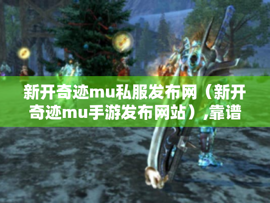 新开奇迹mu私服发布网(新开奇迹mu手游发布网站),靠谱的在哪? 新开奇迹mu私服发布网(新开奇迹mu手游发布网站),靠谱的在哪?