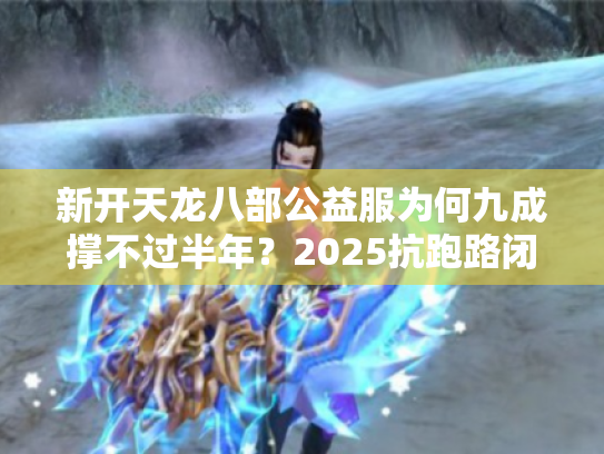新开天龙八部公益服为何九成撑不过半年?2025抗跑路闭坑指南 新开天龙八部公益服为何九成撑不过半年?2025抗跑路闭坑指南