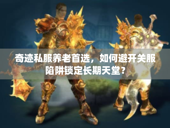 奇迹私服养老首选,如何避开关服陷阱锁定长期天堂? 奇迹私服养老首选,如何避开关服陷阱锁定长期天堂?