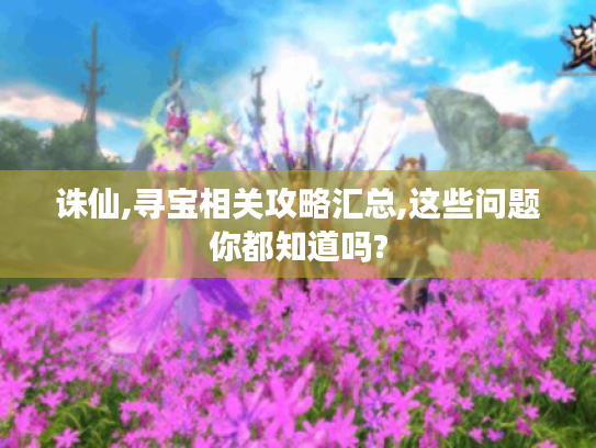 诛仙,寻宝相关攻略汇总,这些问题你都知道吗? 诛仙,寻宝相关攻略汇总,这些问题你都知道吗?