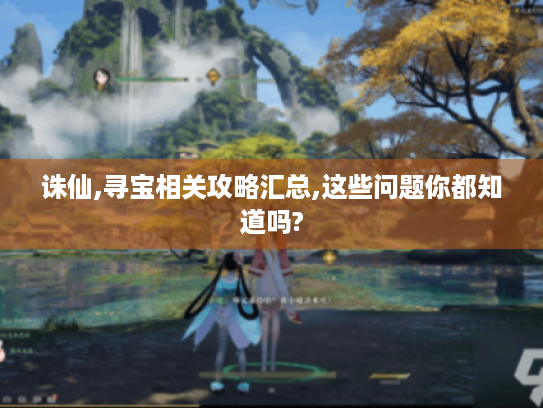 诛仙,寻宝相关攻略汇总,这些问题你都知道吗? 诛仙,寻宝相关攻略汇总,这些问题你都知道吗?