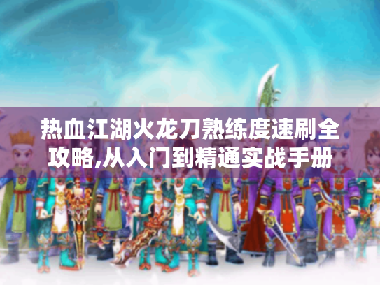 热血江湖火龙刀熟练度速刷全攻略,从入门到精通实战手册
