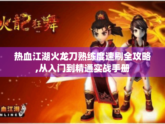 热血江湖火龙刀熟练度速刷全攻略,从入门到精通实战手册