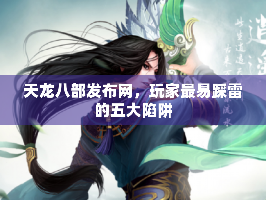 天龙八部发布网,玩家最易踩雷的五大陷阱 天龙八部发布网,玩家最易踩雷的五大陷阱