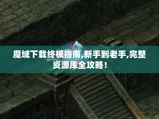 魔域下载终极指南,新手到老手,完整资源库全攻略! 魔域下载终极指南,新手到老手,完整资源库全攻略!