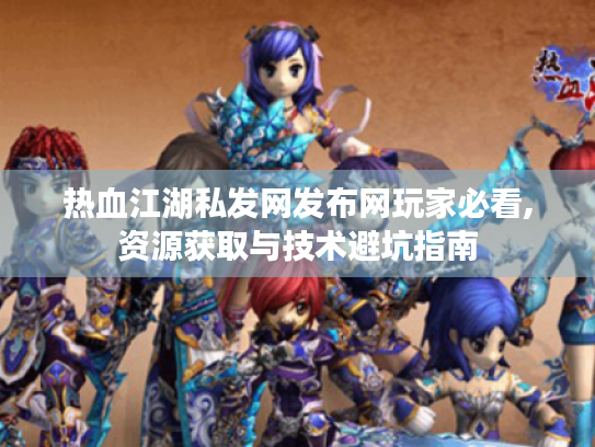 热血江湖私发网发布网玩家必看,资源获取与技术避坑指南 热血江湖私发网发布网玩家必看,资源获取与技术避坑指南