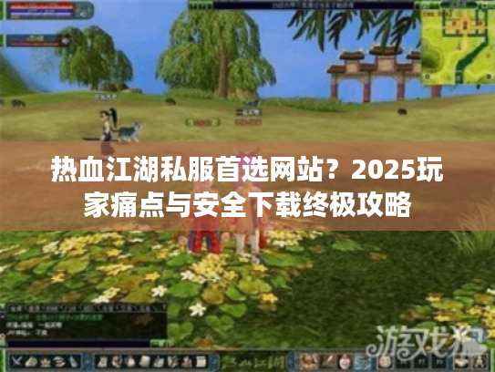 热血江湖私服首选网站?2025玩家痛点与安全下载终极攻略 热血江湖私服首选网站?2025玩家痛点与安全下载终极攻略