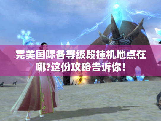 完美国际各等级段挂机地点在哪?这份攻略告诉你！