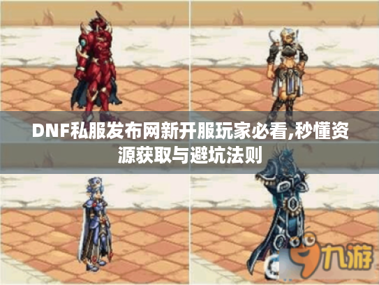 DNF私服发布网新开服玩家必看,秒懂资源获取与避坑法则