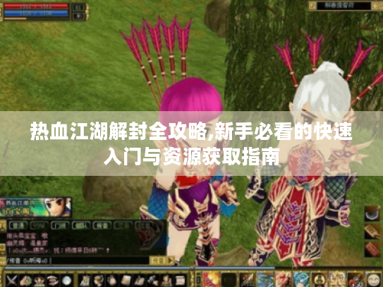 热血江湖解封全攻略,新手必看的快速入门与资源获取指南 热血江湖解封全攻略,新手必看的快速入门与资源获取指南