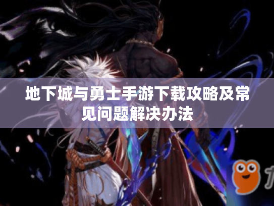 地下城与勇士手游下载攻略及常见问题解决办法 地下城与勇士手游下载攻略及常见问题解决办法