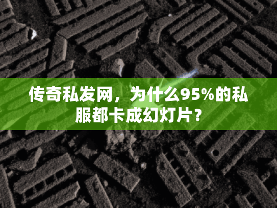 传奇私发网,为什么95%的私服都卡成幻灯片? 传奇私发网,为什么95%的私服都卡成幻灯片?