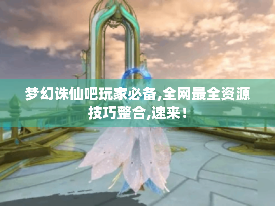 梦幻诛仙吧玩家必备,全网最全资源技巧整合,速来! 梦幻诛仙吧玩家必备,全网最全资源技巧整合,速来!