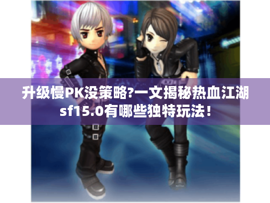 升级慢PK没策略?一文揭秘热血江湖sf15.0有哪些独特玩法! 升级慢PK没策略?一文揭秘热血江湖sf15.0有哪些独特玩法!
