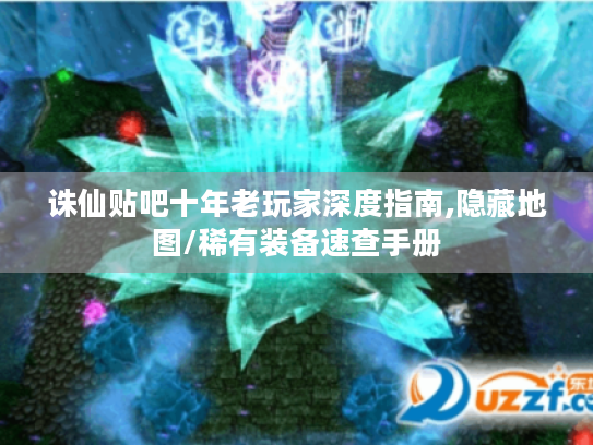 诛仙贴吧十年老玩家深度指南,隐藏地图/稀有装备速查手册 诛仙贴吧十年老玩家深度指南,隐藏地图/稀有装备速查手册