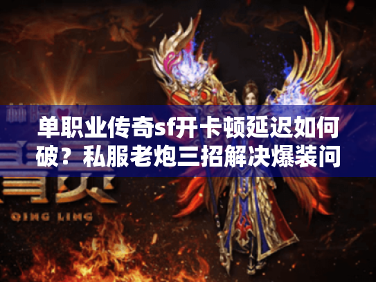 单职业传奇sf开卡顿延迟如何破？私服老炮三招解决爆装问题