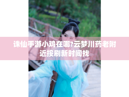 诛仙手游小鸡在哪?云梦川药老附近按刷新时间找 诛仙手游小鸡在哪?云梦川药老附近按刷新时间找