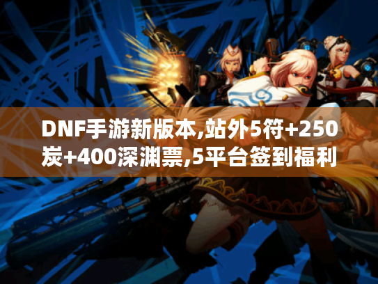 DNF手游新版本,站外5符+250炭+400深渊票,5平台签到福利! DNF手游新版本,站外5符+250炭+400深渊票,5平台签到福利!