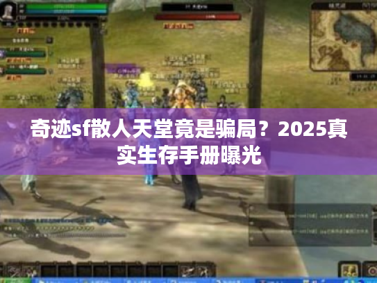 奇迹sf散人天堂竟是骗局?2025真实生存手册曝光 奇迹sf散人天堂竟是骗局?2025真实生存手册曝光