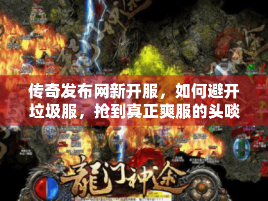 传奇发布网新开服,如何避开垃圾服,抢到真正爽服的头啖汤? 传奇发布网新开服,如何避开垃圾服,抢到真正爽服的头啖汤?