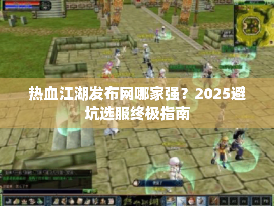 热血江湖发布网哪家强?2025避坑选服终极指南 热血江湖发布网哪家强?2025避坑选服终极指南
