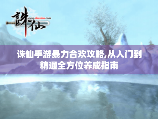 诛仙手游暴力合欢攻略,从入门到精通全方位养成指南 诛仙手游暴力合欢攻略,从入门到精通全方位养成指南