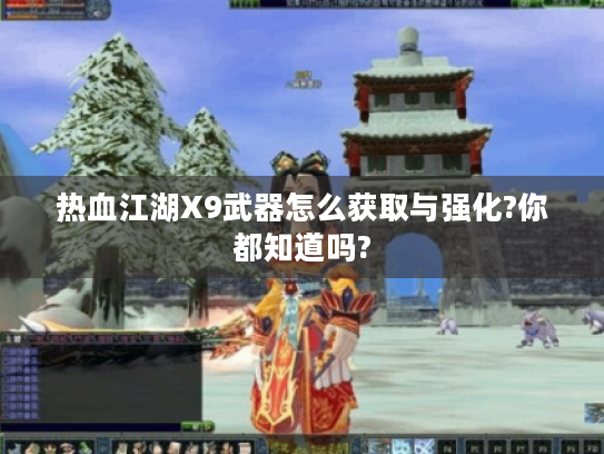 热血江湖X9武器怎么获取与强化?你都知道吗? 热血江湖X9武器怎么获取与强化?你都知道吗?