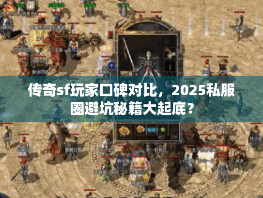 传奇sf玩家口碑对比,2025私服圈避坑秘籍大起底? 传奇sf玩家口碑对比,2025私服圈避坑秘籍大起底?