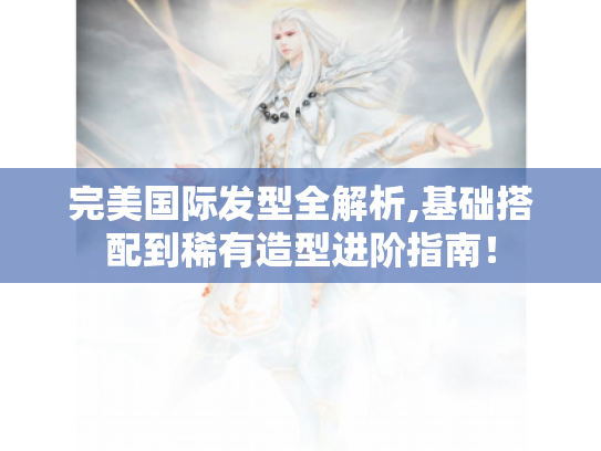 完美国际发型全解析,基础搭配到稀有造型进阶指南! 完美国际发型全解析,基础搭配到稀有造型进阶指南!