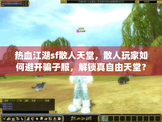 热血江湖sf散人天堂,散人玩家如何避开骗子服,解锁真自由天堂? 热血江湖sf散人天堂,散人玩家如何避开骗子服,解锁真自由天堂?